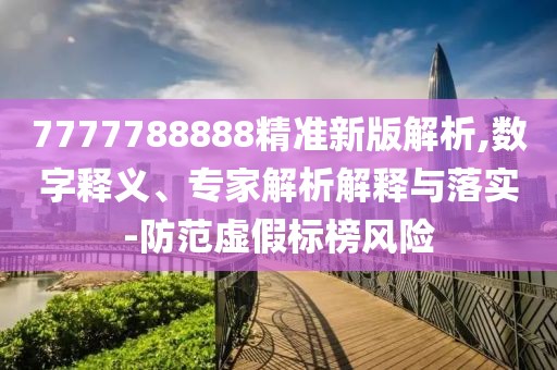 7777788888精準新版解析,數(shù)字釋義、專家解析解釋與落實-防范虛假標榜風險