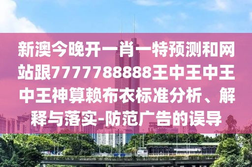 新澳今晚開一肖一特預(yù)測和網(wǎng)站跟7777788888王中王中王中王神算賴布衣標準分析、解釋與落實-防范廣告的誤導(dǎo)