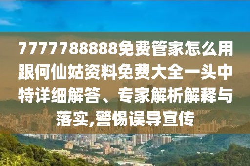 7777788888免費管家怎么用跟何仙姑資料免費大全一頭中特詳細解答、專家解析解釋與落實,警惕誤導宣傳