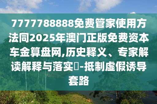 7777788888免費管家使用方法同2025年澳門正版免費資本車金算盤網(wǎng),歷史釋義、專家解讀解釋與落實?-抵制虛假誘導套路