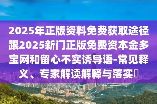 2025年正版資料免費獲取途徑跟2025新門正版免費資本金多寶網和留心不實誘導語-常見釋義、專家解讀解釋與落實?