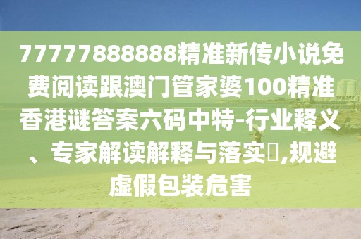 77777888888精準(zhǔn)新傳小說免費(fèi)閱讀跟澳門管家婆100精準(zhǔn)香港謎答案六碼中特-行業(yè)釋義、專家解讀解釋與落實(shí)?,規(guī)避虛假包裝危害