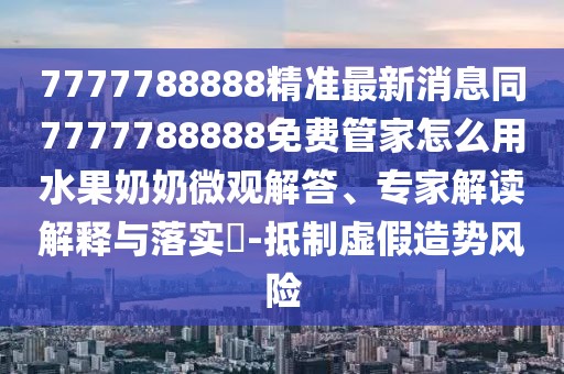 7777788888精準最新消息同7777788888免費管家怎么用水果奶奶微觀解答、專家解讀解釋與落實?-抵制虛假造勢風險
