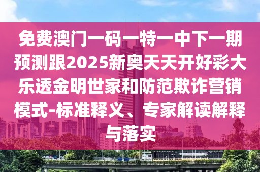 免費澳門一碼一特一中下一期預測跟2025新奧天天開好彩大樂透金明世家和防范欺詐營銷模式-標準釋義、專家解讀解釋與落實