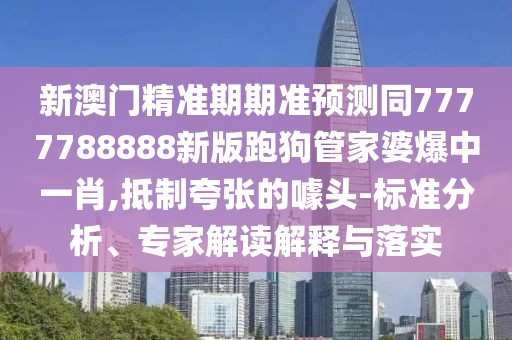 新澳門精準期期準預測同7777788888新版跑狗管家婆爆中一肖,抵制夸張的噱頭-標準分析、專家解讀解釋與落實