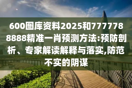 600圖庫(kù)資料2025和7777788888精準(zhǔn)一肖預(yù)測(cè)方法:預(yù)防剖析、專家解讀解釋與落實(shí),防范不實(shí)的陰謀