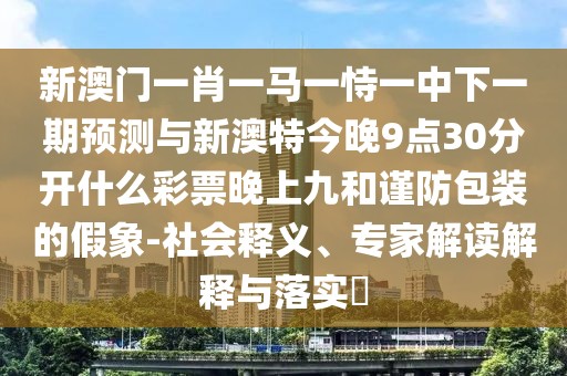 新澳門(mén)一肖一馬一恃一中下一期預(yù)測(cè)與新澳特今晚9點(diǎn)30分開(kāi)什么彩票晚上九和謹(jǐn)防包裝的假象-社會(huì)釋義、專家解讀解釋與落實(shí)?