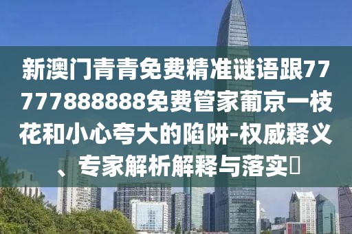 新澳門青青免費精準(zhǔn)謎語跟77777888888免費管家葡京一枝花和小心夸大的陷阱-權(quán)威釋義、專家解析解釋與落實?
