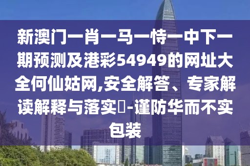 新澳門一肖一馬一恃一中下一期預(yù)測及港彩54949的網(wǎng)址大全何仙姑網(wǎng),安全解答、專家解讀解釋與落實?-謹防華而不實包裝