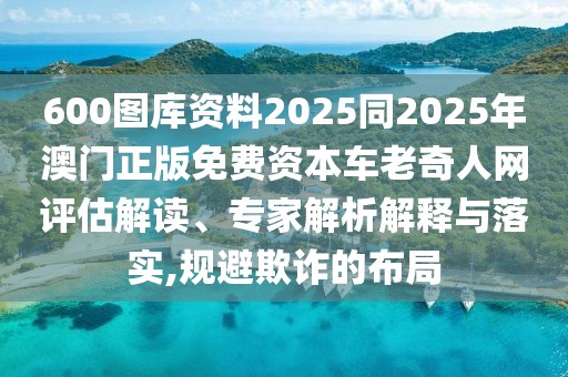 600圖庫資料2025同2025年澳門正版免費資本車?yán)掀嫒司W(wǎng)評估解讀、專家解析解釋與落實,規(guī)避欺詐的布局