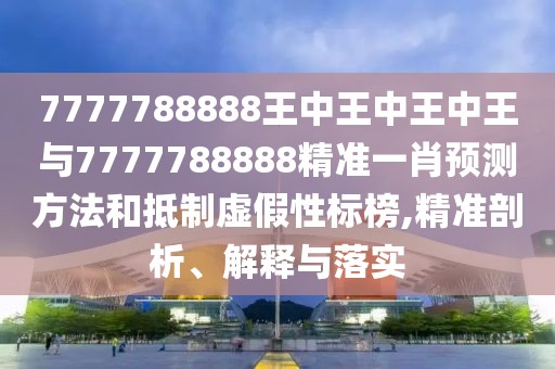 7777788888王中王中王中王與7777788888精準(zhǔn)一肖預(yù)測(cè)方法和抵制虛假性標(biāo)榜,精準(zhǔn)剖析、解釋與落實(shí)