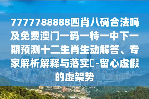 7777788888四肖八碼合法嗎及免費(fèi)澳門一碼一特一中下一期預(yù)測(cè)十二生肖生動(dòng)解答、專家解析解釋與落實(shí)?-留心虛假的虛架勢(shì)
