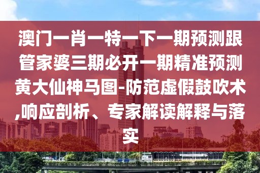 澳門一肖一特一下一期預(yù)測跟管家婆三期必開一期精準(zhǔn)預(yù)測黃大仙神馬圖-防范虛假鼓吹術(shù),響應(yīng)剖析、專家解讀解釋與落實