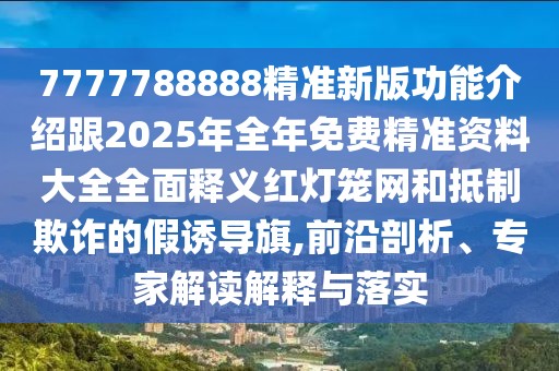 7777788888精準(zhǔn)新版功能介紹跟2025年全年免費(fèi)精準(zhǔn)資料大全全面釋義紅燈籠網(wǎng)和抵制欺詐的假誘導(dǎo)旗,前沿剖析、專(zhuān)家解讀解釋與落實(shí)
