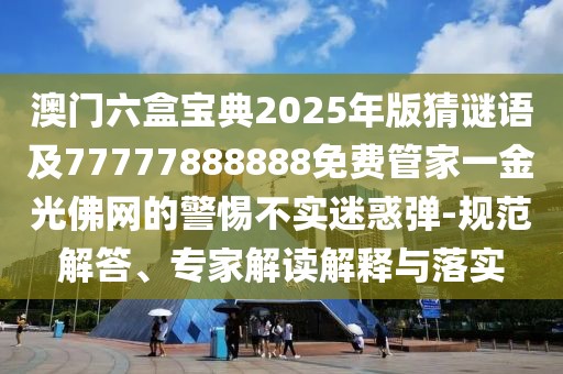 澳門六盒寶典2025年版猜謎語及77777888888免費(fèi)管家一金光佛網(wǎng)的警惕不實(shí)迷惑彈-規(guī)范解答、專家解讀解釋與落實(shí)