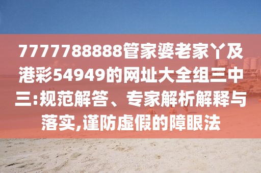 7777788888管家婆老家丫及港彩54949的網(wǎng)址大全組三中三:規(guī)范解答、專家解析解釋與落實,謹(jǐn)防虛假的障眼法