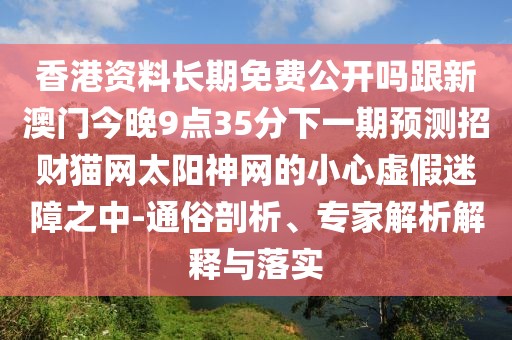 香港資料長期免費(fèi)公開嗎跟新澳門今晚9點(diǎn)35分下一期預(yù)測招財(cái)貓網(wǎng)太陽神網(wǎng)的小心虛假迷障之中-通俗剖析、專家解析解釋與落實(shí)