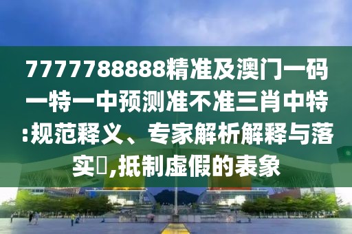 7777788888精準及澳門一碼一特一中預(yù)測準不準三肖中特:規(guī)范釋義、專家解析解釋與落實?,抵制虛假的表象