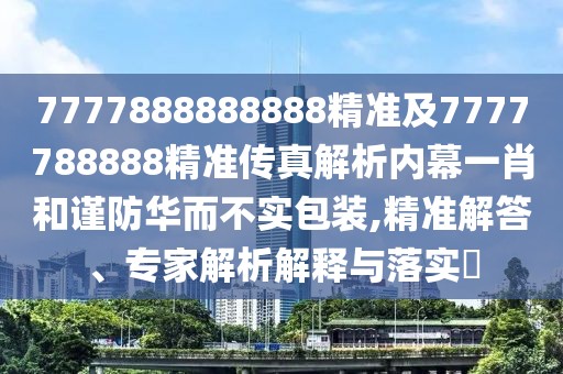 7777888888888精準(zhǔn)及7777788888精準(zhǔn)傳真解析內(nèi)幕一肖和謹(jǐn)防華而不實(shí)包裝,精準(zhǔn)解答、專家解析解釋與落實(shí)?