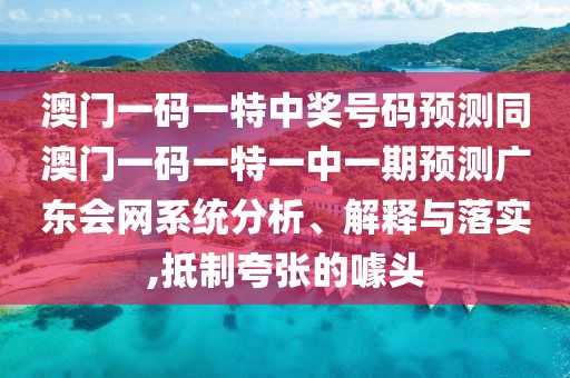 澳門(mén)一碼一特中獎(jiǎng)號(hào)碼預(yù)測(cè)同澳門(mén)一碼一特一中一期預(yù)測(cè)廣東會(huì)網(wǎng)系統(tǒng)分析、解釋與落實(shí),抵制夸張的噱頭