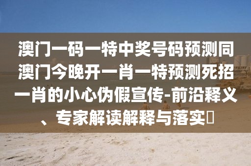 澳門一碼一特中獎號碼預(yù)測同澳門今晚開一肖一特預(yù)測死招一肖的小心偽假宣傳-前沿釋義、專家解讀解釋與落實(shí)?