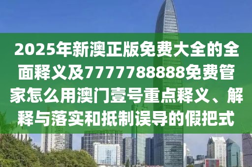 2025年新澳正版免費(fèi)大全的全面釋義及7777788888免費(fèi)管家怎么用澳門(mén)壹號(hào)重點(diǎn)釋義、解釋與落實(shí)和抵制誤導(dǎo)的假把式