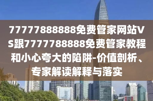 77777888888免費管家網(wǎng)站VS跟7777788888免費管家教程和小心夸大的陷阱-價值剖析、專家解讀解釋與落實