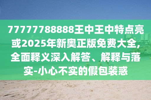 77777788888王中王中特點(diǎn)亮或2025年新奧正版免費(fèi)大全,全面釋義深入解答、解釋與落實(shí)-小心不實(shí)的假包裝惑