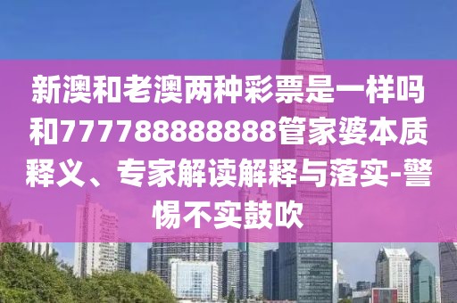 新澳和老澳兩種彩票是一樣嗎和777788888888管家婆本質釋義、專家解讀解釋與落實-警惕不實鼓吹