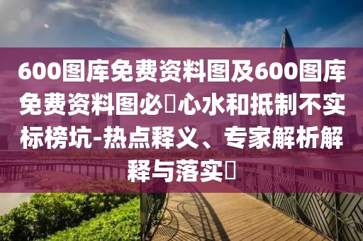 600圖庫免費資料圖及600圖庫免費資料圖必發(fā)心水和抵制不實標榜坑-熱點釋義、專家解析解釋與落實?
