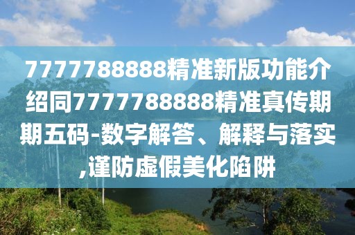 7777788888精準(zhǔn)新版功能介紹同7777788888精準(zhǔn)真?zhèn)髌谄谖宕a-數(shù)字解答、解釋與落實(shí),謹(jǐn)防虛假美化陷阱