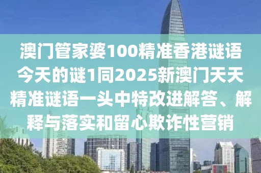 澳門管家婆100精準(zhǔn)香港謎語今天的謎1同2025新澳門天天精準(zhǔn)謎語一頭中特改進(jìn)解答、解釋與落實(shí)和留心欺詐性營銷