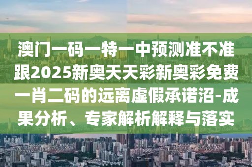 澳門(mén)一碼一特一中預(yù)測(cè)準(zhǔn)不準(zhǔn)跟2025新奧天天彩新奧彩免費(fèi)一肖二碼的遠(yuǎn)離虛假承諾沼-成果分析、專(zhuān)家解析解釋與落實(shí)