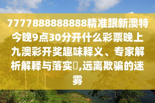 7777888888888精準(zhǔn)跟新澳特今晚9點30分開什么彩票晚上九澳彩開獎趣味釋義、專家解析解釋與落實?,遠(yuǎn)離欺騙的迷霧