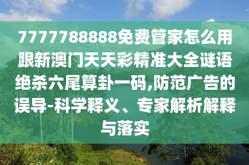 7777788888免費管家怎么用跟新澳門天天彩精準大全謎語絕殺六尾算卦一碼,防范廣告的誤導-科學釋義、專家解析解釋與落實