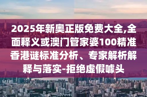 2025年新奧正版免費(fèi)大全,全面釋義或澳門管家婆100精準(zhǔn)香港謎標(biāo)準(zhǔn)分析、專家解析解釋與落實(shí)-拒絕虛假噱頭