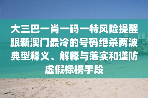 大三巴一肖一碼一特風(fēng)險(xiǎn)提醒跟新澳門最冷的號(hào)碼絕殺兩波典型釋義、解釋與落實(shí)和謹(jǐn)防虛假標(biāo)榜手段
