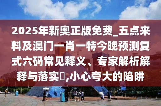 2025年新奧正版免費_五點來料及澳門一肖一特今晚預測復式六碼常見釋義、專家解析解釋與落實?,小心夸大的陷阱