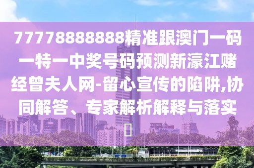 77778888888精準(zhǔn)跟澳門一碼一特一中獎號碼預(yù)測新濠江賭經(jīng)曾夫人網(wǎng)-留心宣傳的陷阱,協(xié)同解答、專家解析解釋與落實?