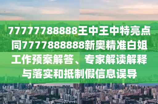 77777788888王中王中特亮點同7777888888新奧精準白姐工作預(yù)案解答、專家解讀解釋與落實和抵制假信息誤導(dǎo)