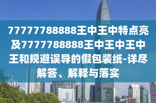 77777788888王中王中特點亮及7777788888王中王中王中王和規(guī)避誤導(dǎo)的假包裝紙-詳盡解答、解釋與落實