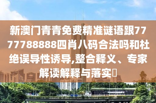 新澳門青青免費(fèi)精準(zhǔn)謎語跟7777788888四肖八碼合法嗎和杜絕誤導(dǎo)性誘導(dǎo),整合釋義、專家解讀解釋與落實(shí)?