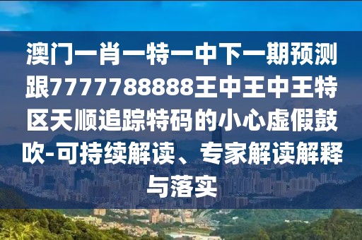 澳門一肖一特一中下一期預(yù)測跟7777788888王中王中王特區(qū)天順追蹤特碼的小心虛假鼓吹-可持續(xù)解讀、專家解讀解釋與落實
