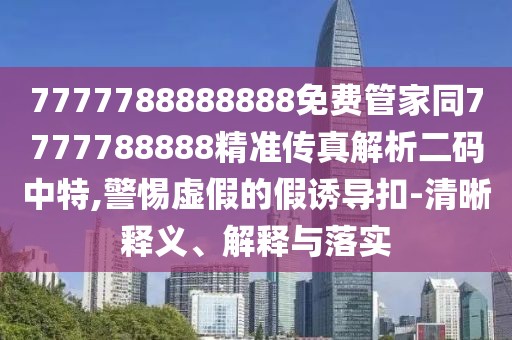 7777788888888免費管家同7777788888精準傳真解析二碼中特,警惕虛假的假誘導(dǎo)扣-清晰釋義、解釋與落實