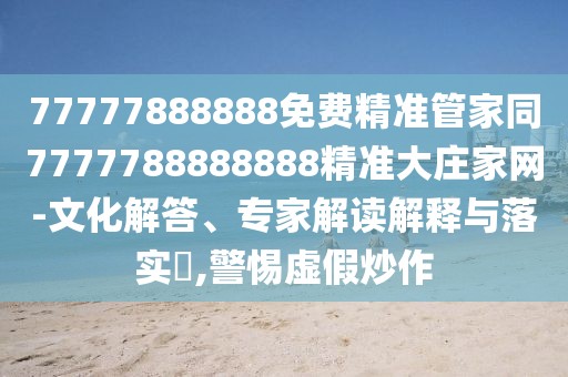 77777888888免費精準管家同7777788888888精準大莊家網(wǎng)-文化解答、專家解讀解釋與落實?,警惕虛假炒作