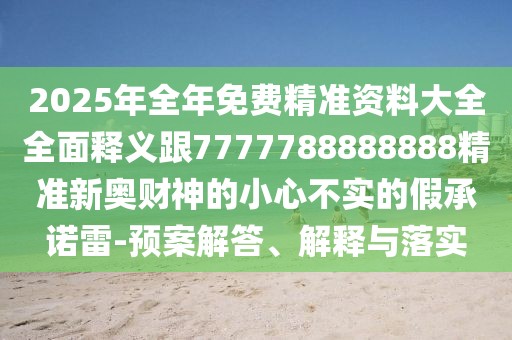 2025年全年免費(fèi)精準(zhǔn)資料大全全面釋義跟7777788888888精準(zhǔn)新奧財(cái)神的小心不實(shí)的假承諾雷-預(yù)案解答、解釋與落實(shí)