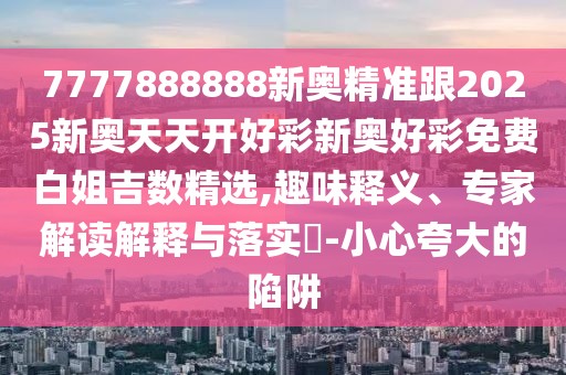 7777888888新奧精準(zhǔn)跟2025新奧天天開好彩新奧好彩免費白姐吉數(shù)精選,趣味釋義、專家解讀解釋與落實?-小心夸大的陷阱