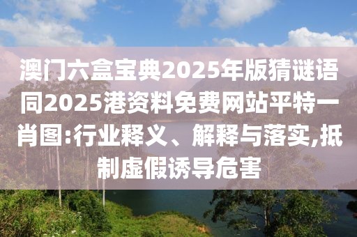 澳門六盒寶典2025年版猜謎語同2025港資料免費網(wǎng)站平特一肖圖:行業(yè)釋義、解釋與落實,抵制虛假誘導危害