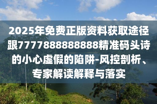 2025年免費(fèi)正版資料獲取途徑跟7777888888888精準(zhǔn)碼頭詩的小心虛假的陷阱-風(fēng)控剖析、專家解讀解釋與落實(shí)