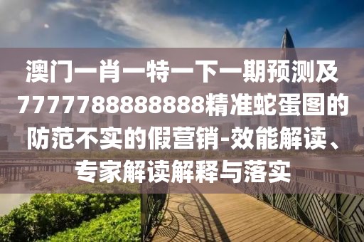 澳門一肖一特一下一期預(yù)測及7777788888888精準蛇蛋圖的防范不實的假營銷-效能解讀、專家解讀解釋與落實